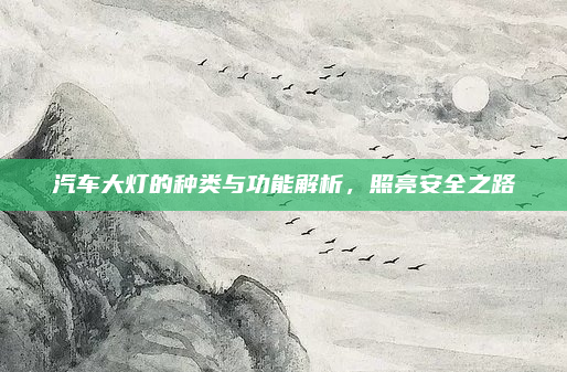 汽车大灯的种类与功能解析，照亮安全之路