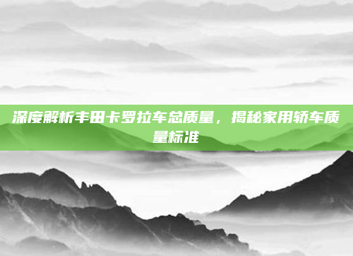 深度解析丰田卡罗拉车总质量，揭秘家用轿车质量标准