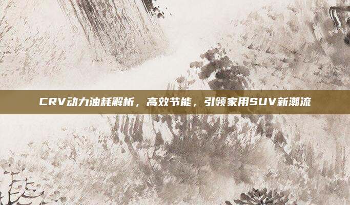 CRV动力油耗解析，高效节能，引领家用SUV新潮流