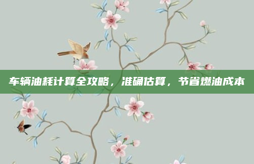 车辆油耗计算全攻略，准确估算，节省燃油成本