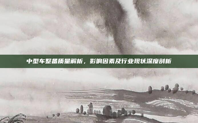 中型车整备质量解析，影响因素及行业现状深度剖析