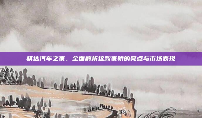 骐达汽车之家，全面解析这款家轿的亮点与市场表现