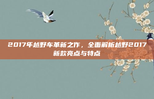 2017年越野车革新之作，全面解析越野2017新款亮点与特点
