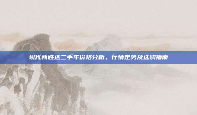 现代新胜达二手车价格分析,行情走势及选购指南