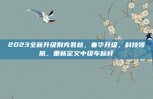 2023全新升级别克君越,奢华升级,科技领航,重新定义中级车标杆