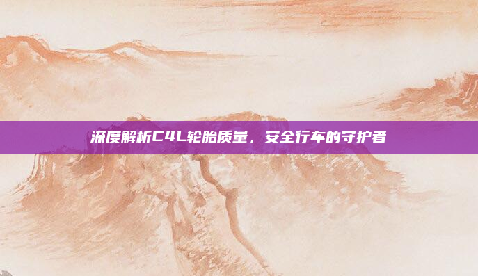 深度解析C4L轮胎质量,安全行车的守护者