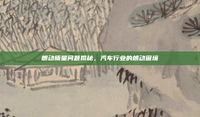 朗动质量问题揭秘,汽车行业的朗动困境