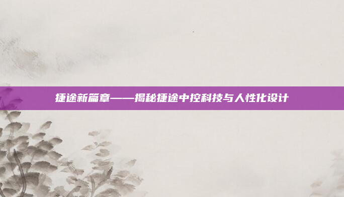 捷途新篇章——揭秘捷途中控科技与人性化设计