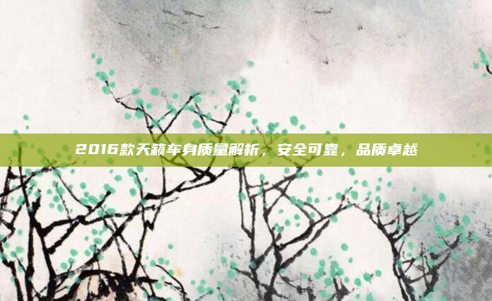 2016款天籁车身质量解析,安全可靠,品质卓越
