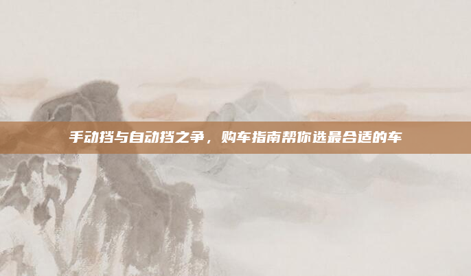 手动挡与自动挡之争,购车指南帮你选最合适的车