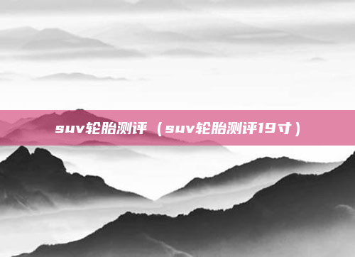 suv轮胎测评（suv轮胎测评19寸）