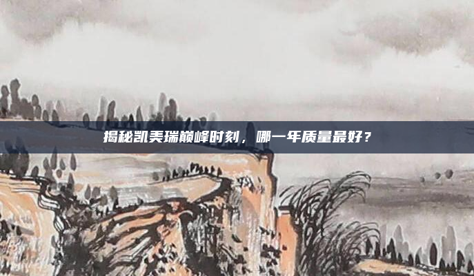 揭秘凯美瑞巅峰时刻，哪一年质量最好？